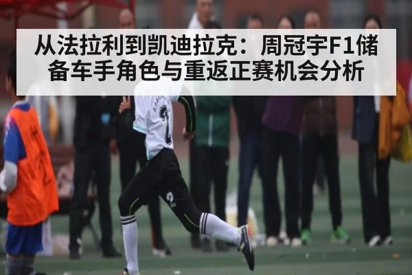 从法拉利到凯迪拉克：周冠宇F1储备车手角色与重返正赛机会分析